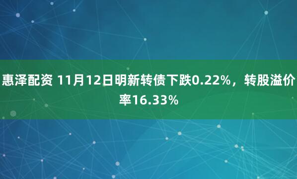 惠泽配资 11月12日明新转债下跌0.22%，转股溢价率16.33%