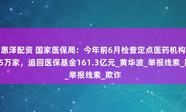 惠泽配资 国家医保局：今年前6月检查定点医药机构33.5万家，追回医保基金161.3亿元_黄华波_举报线索_欺诈