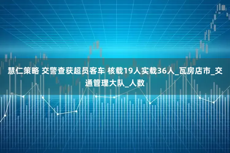 慧仁策略 交警查获超员客车 核载19人实载36人_瓦房店市_交通管理大队_人数