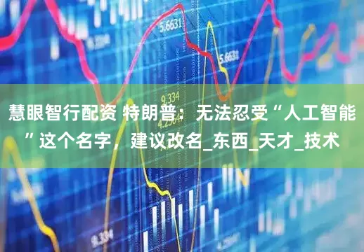 慧眼智行配资 特朗普：无法忍受“人工智能”这个名字，建议改名_东西_天才_技术