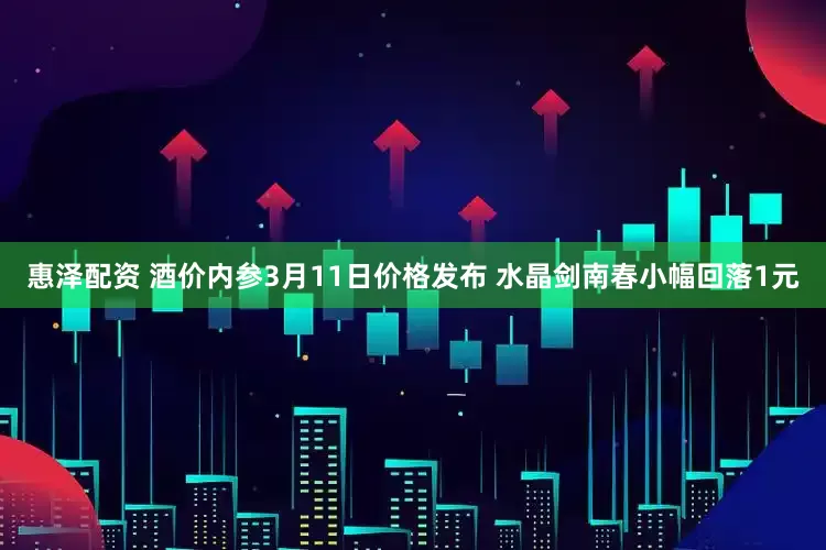 惠泽配资 酒价内参3月11日价格发布 水晶剑南春小幅回落1元