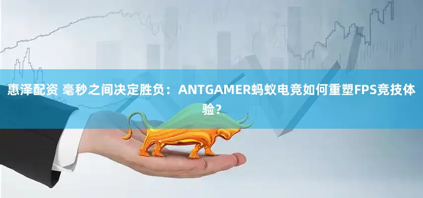 惠泽配资 毫秒之间决定胜负：ANTGAMER蚂蚁电竞如何重塑FPS竞技体验？