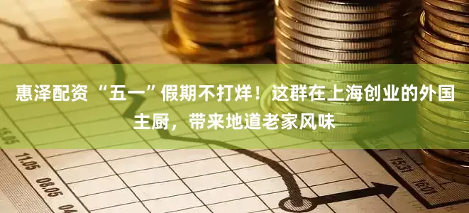 惠泽配资 “五一”假期不打烊！这群在上海创业的外国主厨，带来地道老家风味