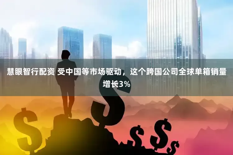 慧眼智行配资 受中国等市场驱动，这个跨国公司全球单箱销量增长3%