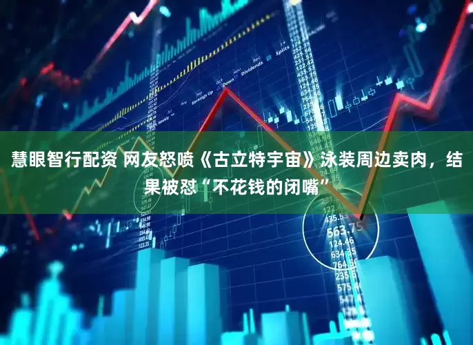 慧眼智行配资 网友怒喷《古立特宇宙》泳装周边卖肉，结果被怼“不花钱的闭嘴”