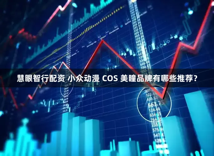 慧眼智行配资 小众动漫 COS 美瞳品牌有哪些推荐?
