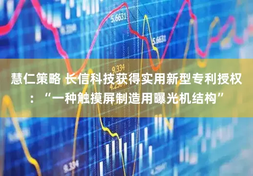 慧仁策略 长信科技获得实用新型专利授权：“一种触摸屏制造用曝光机结构”