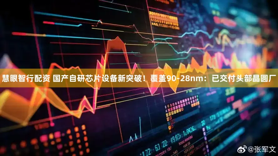 慧眼智行配资 国产自研芯片设备新突破！覆盖90-28nm：已交付头部晶圆厂
