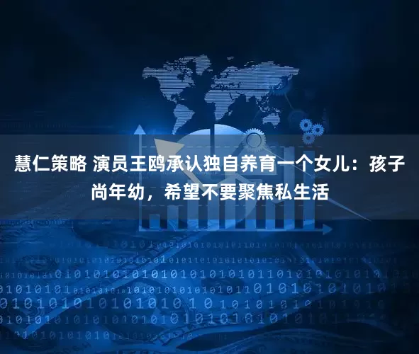 慧仁策略 演员王鸥承认独自养育一个女儿：孩子尚年幼，希望不要聚焦私生活