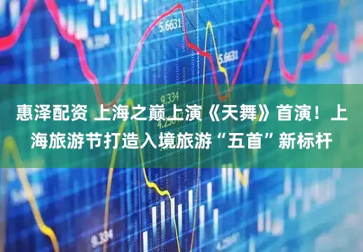 惠泽配资 上海之巅上演《天舞》首演！上海旅游节打造入境旅游“五首”新标杆