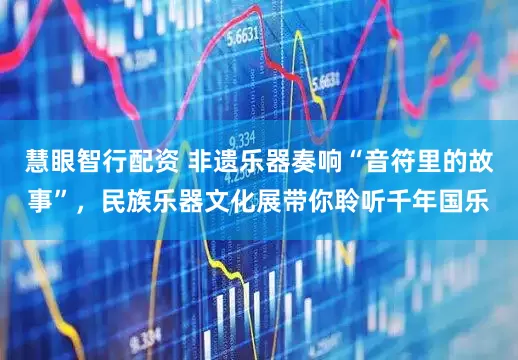 慧眼智行配资 非遗乐器奏响“音符里的故事”，民族乐器文化展带你聆听千年国乐
